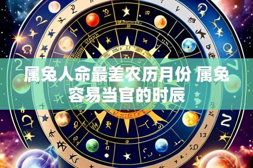 属兔人命最差农历月份 属兔容易当官的时辰