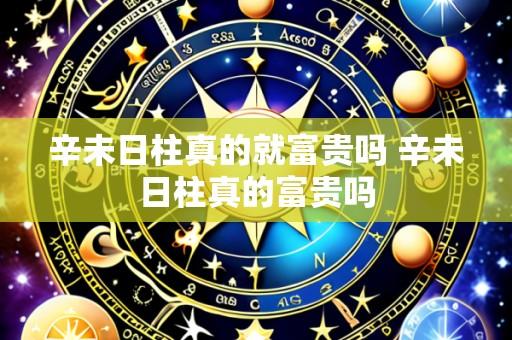 辛未日柱真的就富贵吗 辛未日柱真的富贵吗