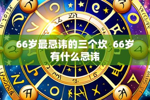 66岁最忌讳的三个坎 66岁有什么忌讳