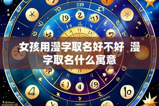 女孩用漫字取名好不好  漫字取名什么寓意