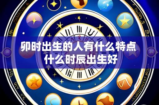 卯时出生的人有什么特点 什么时辰出生好