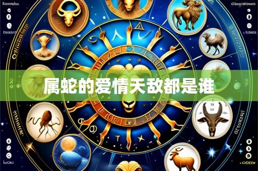 属蛇的爱情天敌都是谁