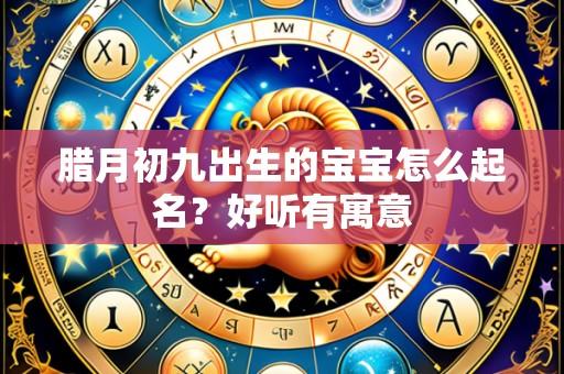 腊月初九出生的宝宝怎么起名？好听有寓意