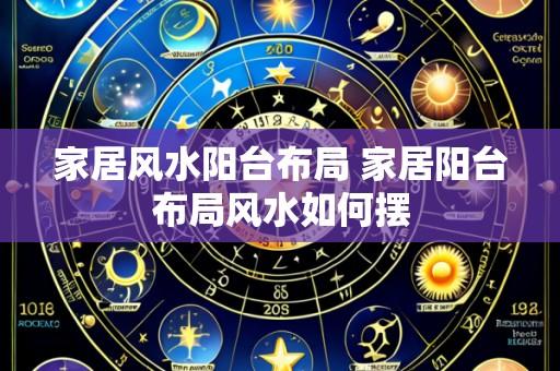 家居风水阳台布局 家居阳台布局风水如何摆