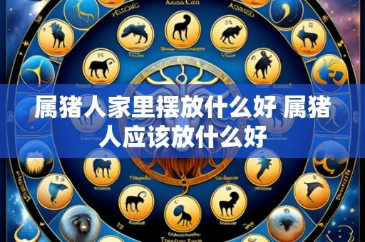 属猪人家里摆放什么好 属猪人应该放什么好