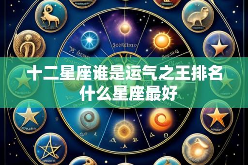 十二星座谁是运气之王排名  什么星座最好