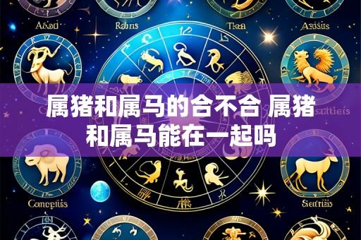属猪和属马的合不合 属猪和属马能在一起吗