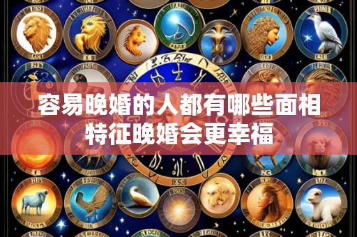 容易晚婚的人都有哪些面相特征晚婚会更幸福