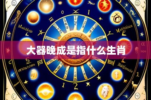大器晚成是指什么生肖