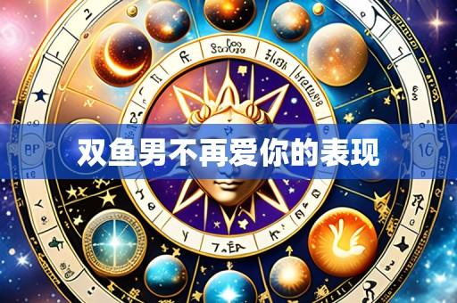 双鱼男不再爱你的表现