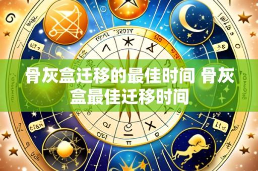 骨灰盒迁移的最佳时间 骨灰盒最佳迁移时间