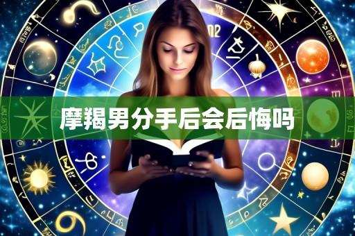 摩羯男分手后会后悔吗