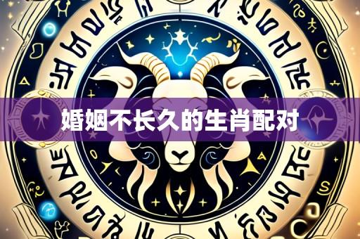 婚姻不长久的生肖配对