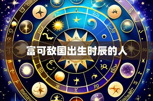 富可敌国出生时辰的人