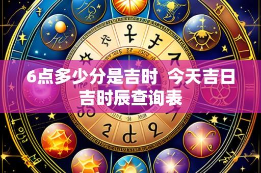 6点多少分是吉时 今天吉日吉时辰查询表