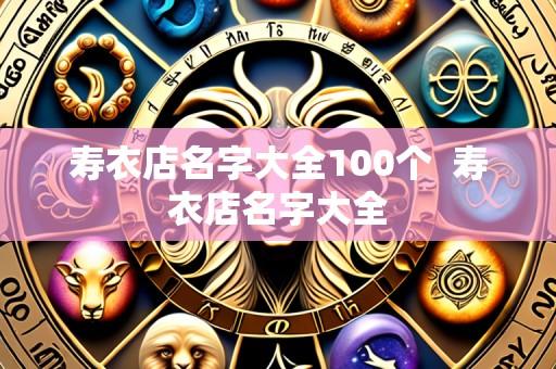 寿衣店名字大全100个 寿衣店名字大全