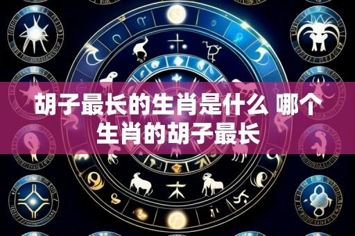 胡子最长的生肖是什么 哪个生肖的胡子最长