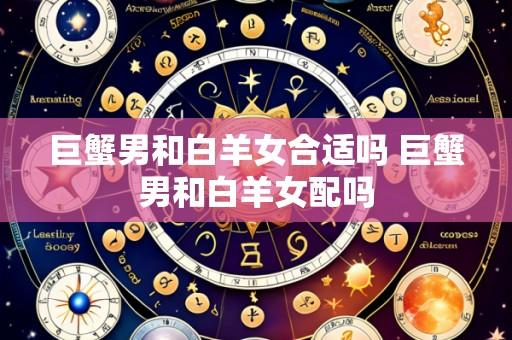 巨蟹男和白羊女合适吗 巨蟹男和白羊女配吗