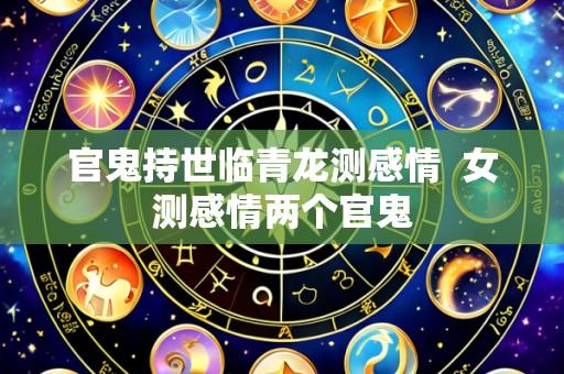 官鬼持世临青龙测感情  女测感情两个官鬼