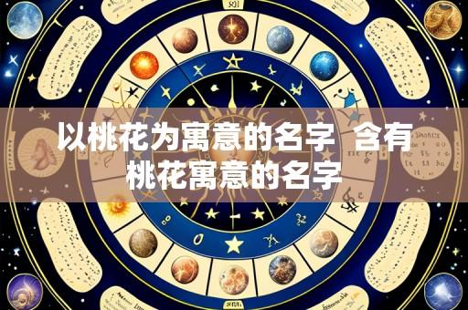 以桃花为寓意的名字  含有桃花寓意的名字