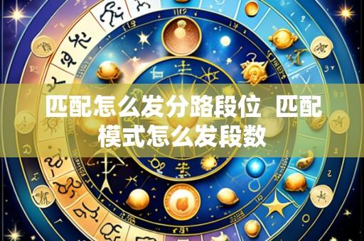 匹配怎么发分路段位 匹配模式怎么发段数