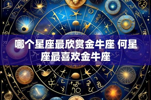 哪个星座最欣赏金牛座 何星座最喜欢金牛座