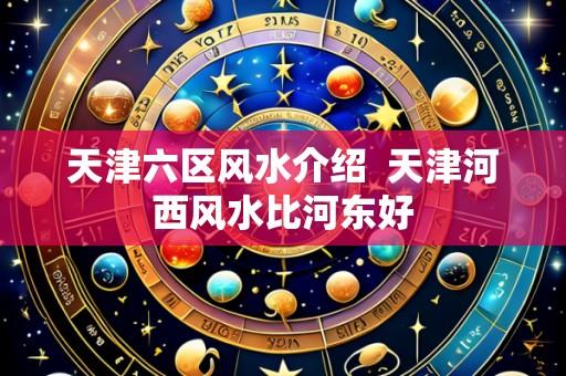 天津六区风水介绍 天津河西风水比河东好