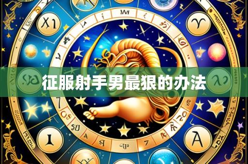 征服射手男最狠的办法