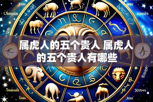 属虎人的五个贵人 属虎人的五个贵人有哪些