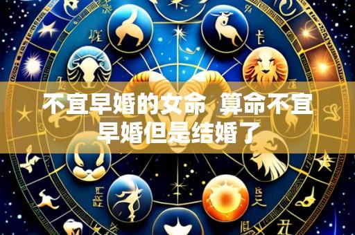 不宜早婚的女命  算命不宜早婚但是结婚了