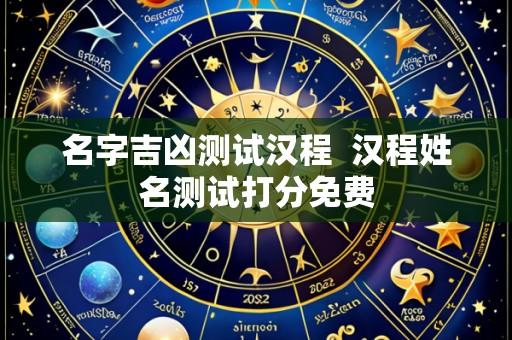 名字吉凶测试汉程 汉程姓名测试打分免费