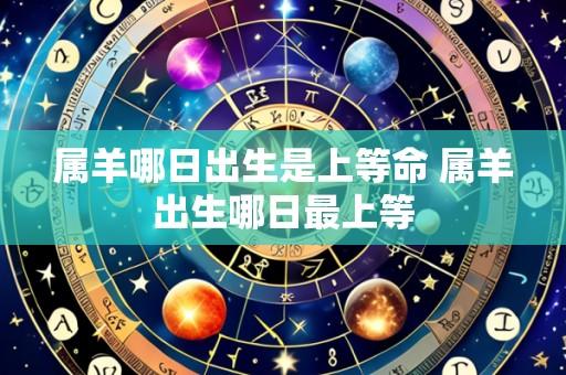 属羊哪日出生是上等命 属羊出生哪日最上等