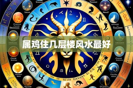 属鸡住几层楼风水最好