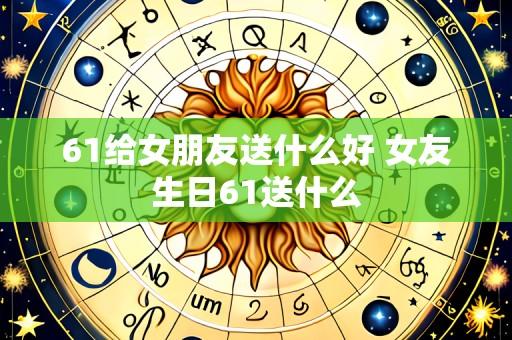 61给女朋友送什么好 女友生日61送什么