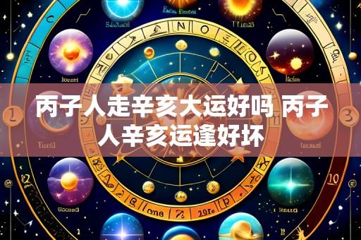 丙子人走辛亥大运好吗 丙子人辛亥运逢好坏