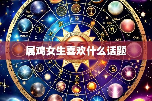 属鸡女生喜欢什么话题