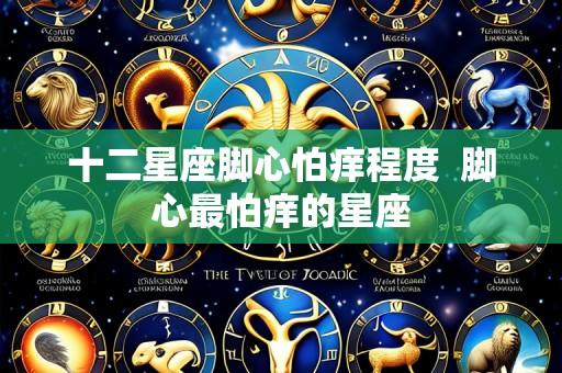 十二星座脚心怕痒程度  脚心最怕痒的星座