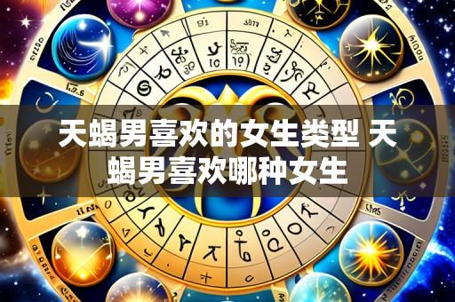 天蝎男喜欢的女生类型 天蝎男喜欢哪种女生