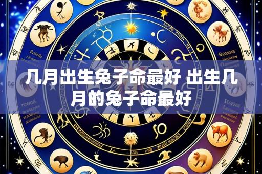 几月出生兔子命最好 出生几月的兔子命最好