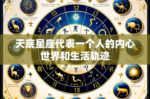 天底星座代表一个人的内心世界和生活轨迹