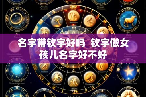 名字带钦字好吗  钦字做女孩儿名字好不好