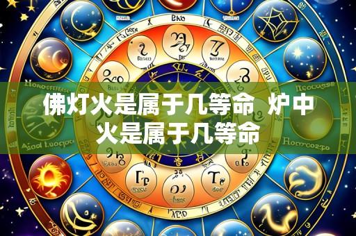 佛灯火是属于几等命  炉中火是属于几等命