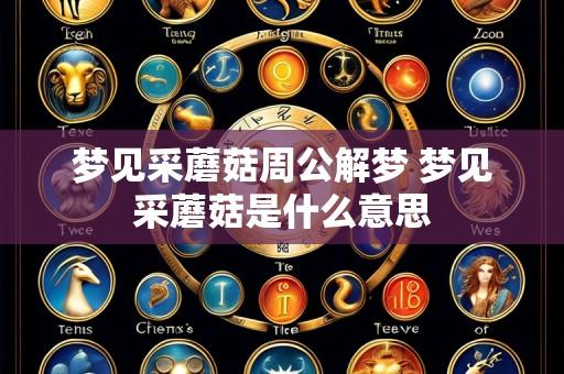 梦见采蘑菇周公解梦 梦见采蘑菇是什么意思