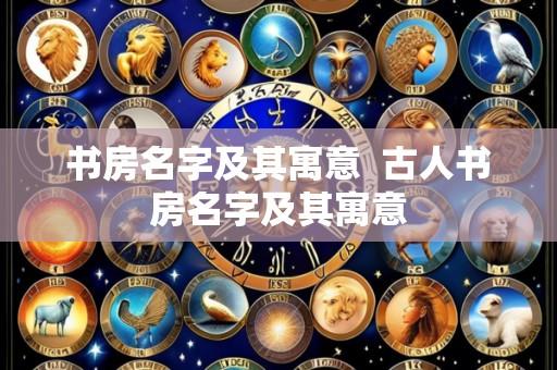 书房名字及其寓意  古人书房名字及其寓意