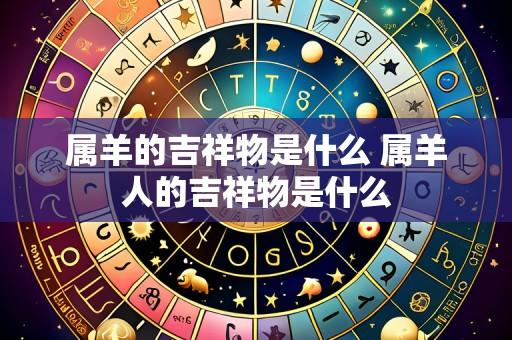属羊的吉祥物是什么 属羊人的吉祥物是什么