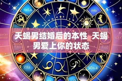 天蝎男结婚后的本性 天蝎男爱上你的状态