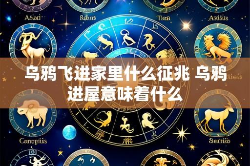 乌鸦飞进家里什么征兆 乌鸦进屋意味着什么