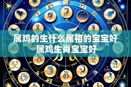 属鸡的生什么属相的宝宝好 属鸡生肖宝宝好