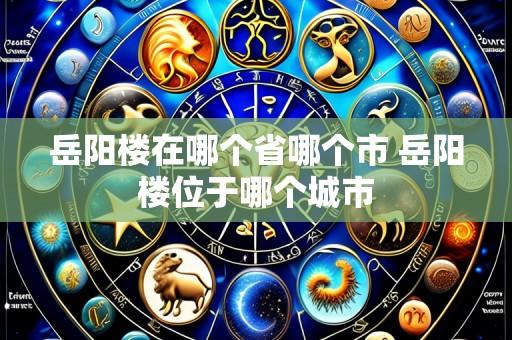 岳阳楼在哪个省哪个市 岳阳楼位于哪个城市