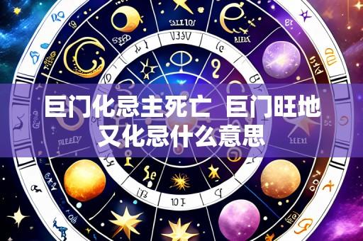 巨门化忌主死亡  巨门旺地又化忌什么意思